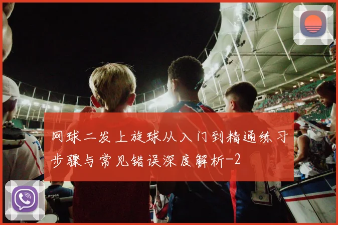 网球二发上旋球从入门到精通练习步骤与常见错误深度解析