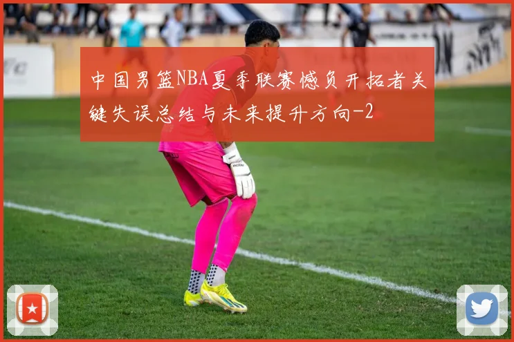 中国男篮NBA夏季联赛憾负开拓者关键失误总结与未来提升方向