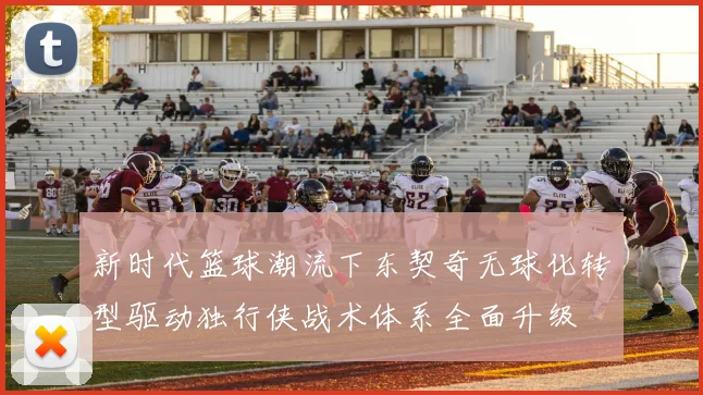 新时代篮球潮流下东契奇无球化转型驱动独行侠战术体系全面升级