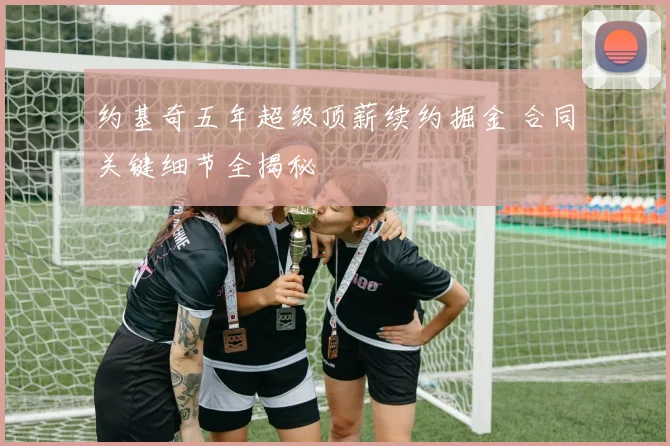 约基奇五年超级顶薪续约掘金 合同关键细节全揭秘