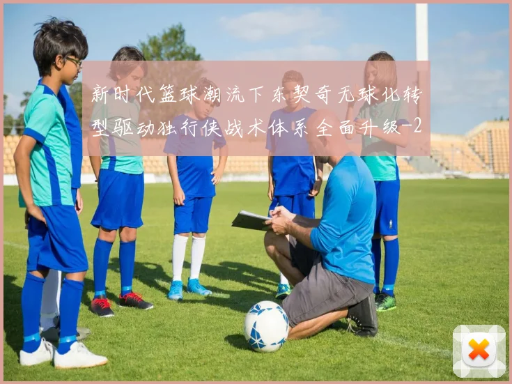 新时代篮球潮流下东契奇无球化转型驱动独行侠战术体系全面升级