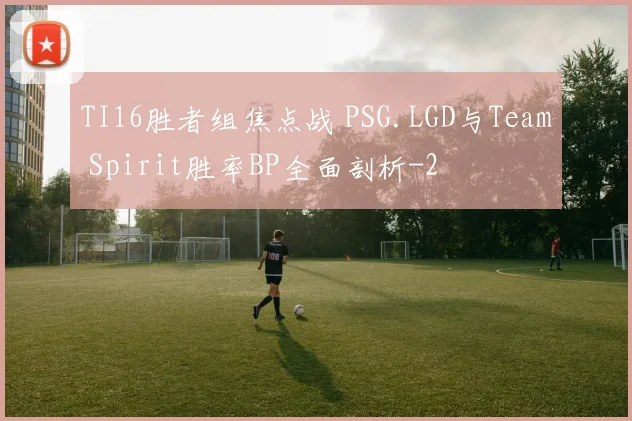 TI16胜者组焦点战 PSG.LGD与Team Spirit胜率BP全面剖析