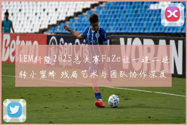 IEM科隆2025总决赛FaZe让一追二逆转小蜜蜂 残局艺术与团队协作深度剖析
