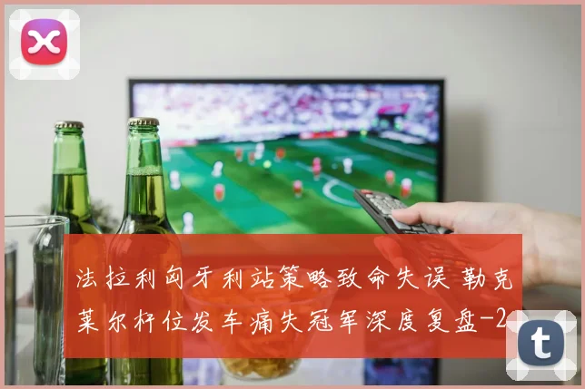 法拉利匈牙利站策略致命失误 勒克莱尔杆位发车痛失冠军深度复盘