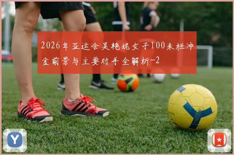 2026年亚运会吴艳妮女子100米栏冲金前景与主要对手全解析