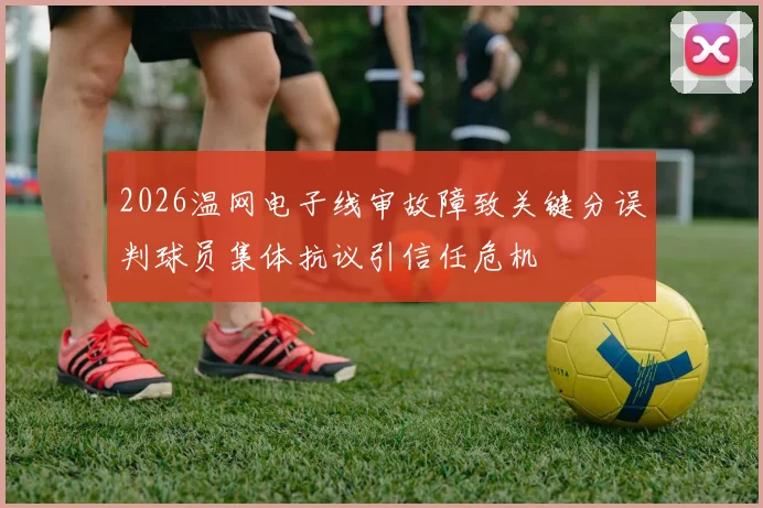 2026温网电子线审故障致关键分误判球员集体抗议引信任危机