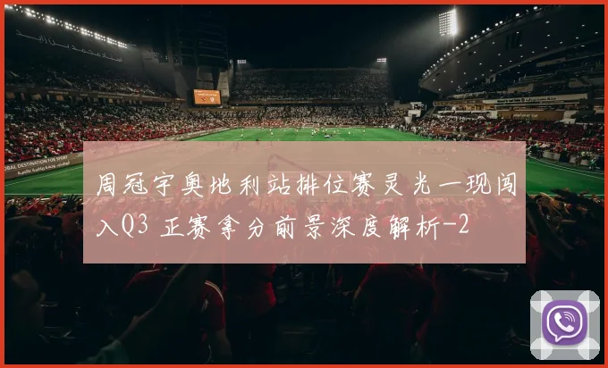 周冠宇奥地利站排位赛灵光一现闯入Q3 正赛拿分前景深度解析