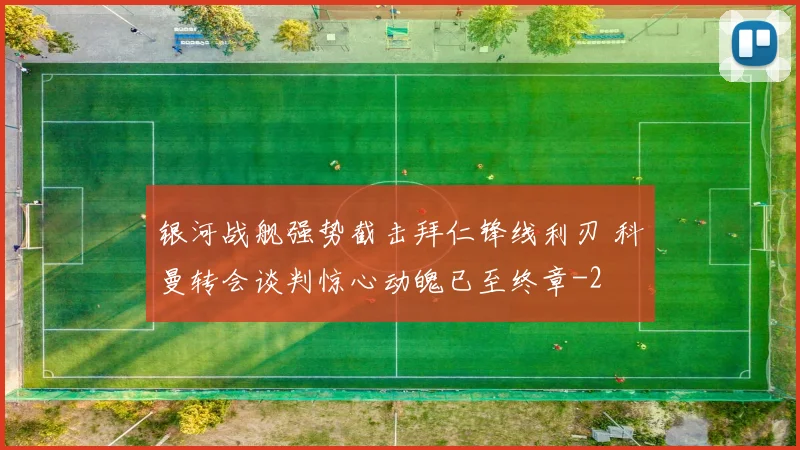 银河战舰强势截击拜仁锋线利刃 科曼转会谈判惊心动魄已至终章