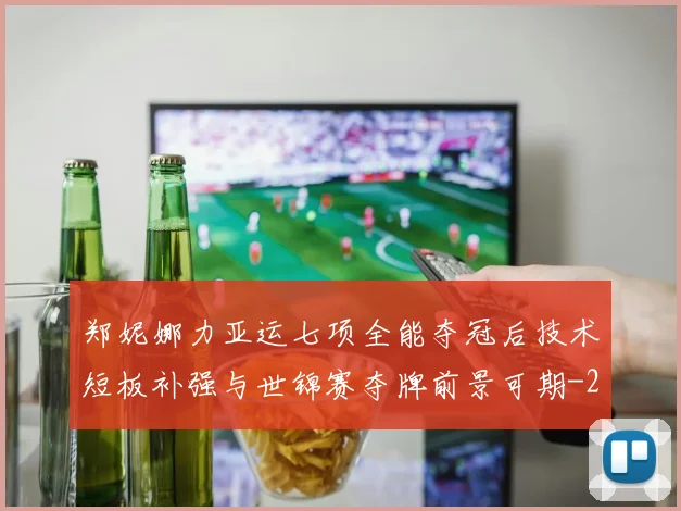 郑妮娜力亚运七项全能夺冠后技术短板补强与世锦赛夺牌前景可期