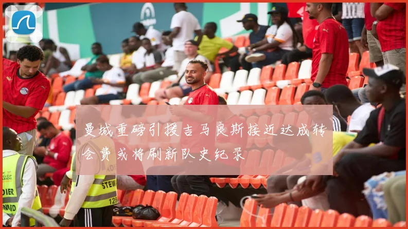曼城重磅引援吉马良斯接近达成转会费或将刷新队史纪录