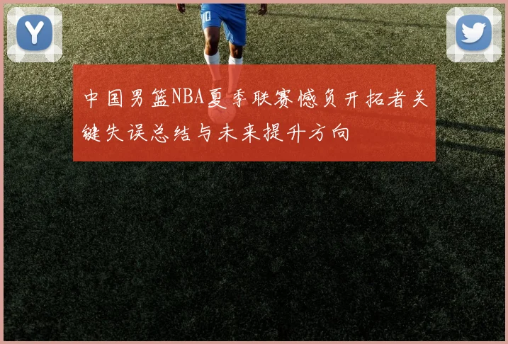 中国男篮NBA夏季联赛憾负开拓者关键失误总结与未来提升方向