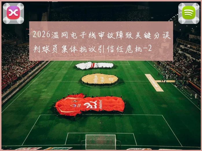 2026温网电子线审故障致关键分误判球员集体抗议引信任危机