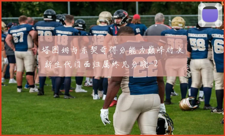 塔图姆与东契奇得分能力巅峰对决 新生代门面归属终见分晓