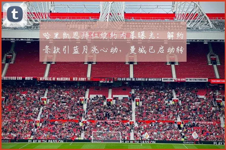 哈里凯恩拜仁续约内幕曝光:解约条款引蓝月亮心动,曼城已启动转会谈判