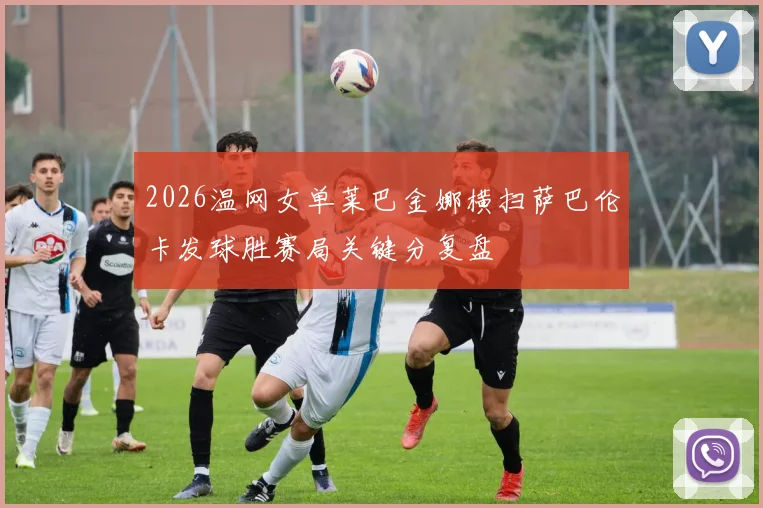 2026温网女单莱巴金娜横扫萨巴伦卡发球胜赛局关键分复盘