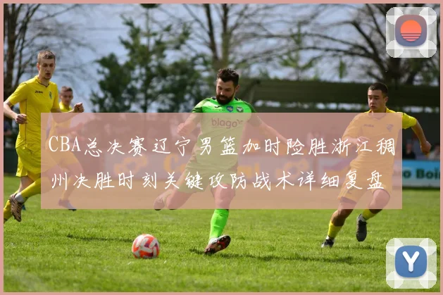 CBA总决赛辽宁男篮加时险胜浙江稠州决胜时刻关键攻防战术详细复盘